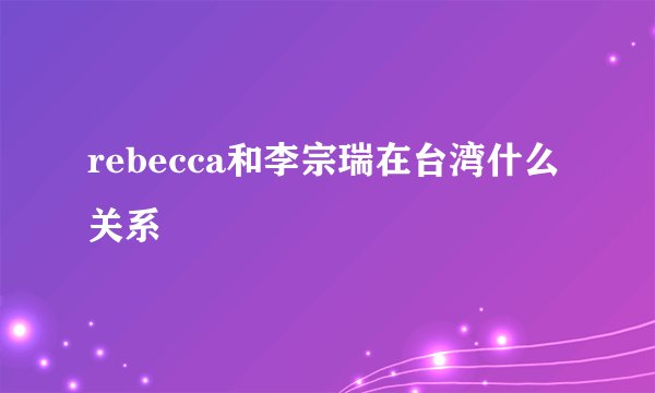 rebecca和李宗瑞在台湾什么关系