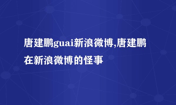 唐建鹏guai新浪微博,唐建鹏在新浪微博的怪事