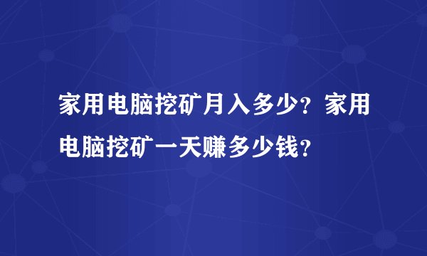 家用电脑挖矿月入多少？家用电脑挖矿一天赚多少钱？