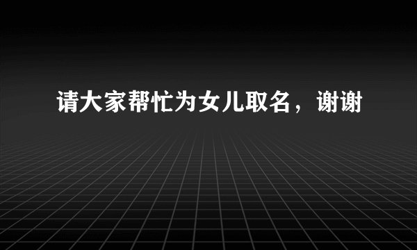 请大家帮忙为女儿取名，谢谢