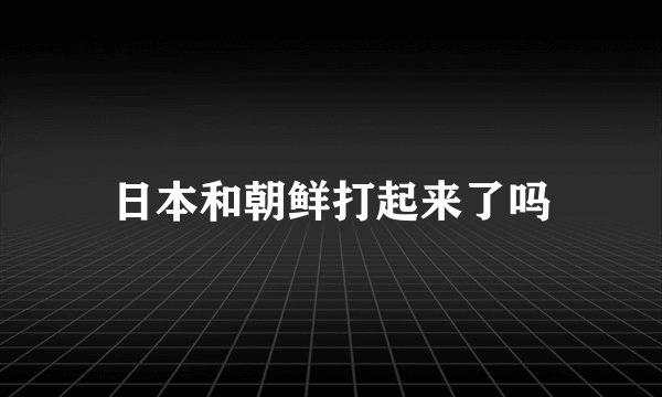 日本和朝鲜打起来了吗