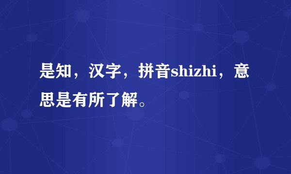 是知，汉字，拼音shizhi，意思是有所了解。