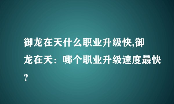 御龙在天什么职业升级快,御龙在天：哪个职业升级速度最快？