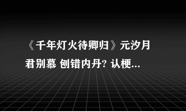 《千年灯火待卿归》元汐月 君别慕 刨错内丹? 认梗 侠仙?虐恋 转世重生