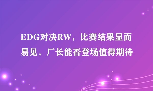 EDG对决RW，比赛结果显而易见，厂长能否登场值得期待