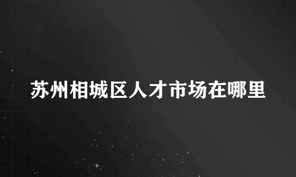 苏州相城区人才市场在哪里