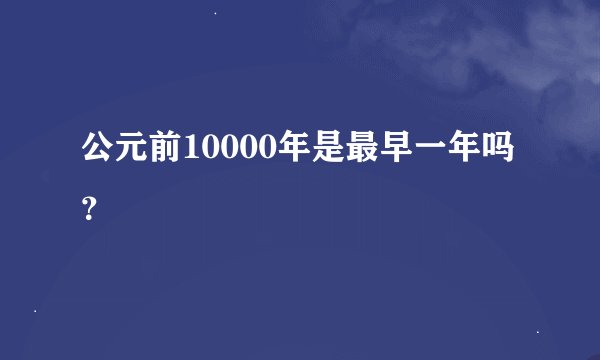 公元前10000年是最早一年吗？