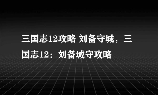 三国志12攻略 刘备守城，三国志12：刘备城守攻略