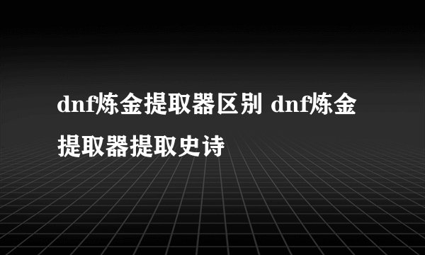 dnf炼金提取器区别 dnf炼金提取器提取史诗