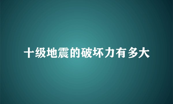 十级地震的破坏力有多大