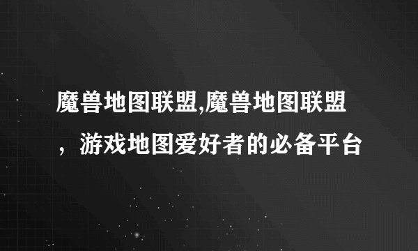 魔兽地图联盟,魔兽地图联盟，游戏地图爱好者的必备平台
