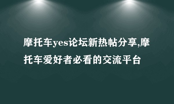 摩托车yes论坛新热帖分享,摩托车爱好者必看的交流平台