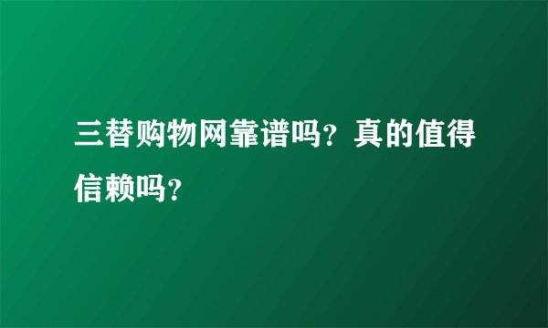 三替购物网靠谱吗？真的值得信赖吗？