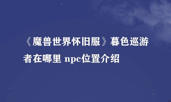《魔兽世界怀旧服》暮色巡游者在哪里 npc位置介绍