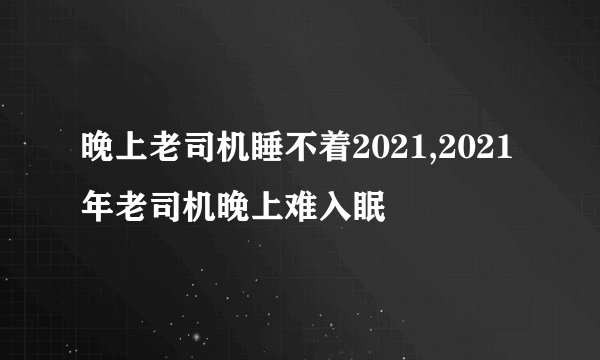 晚上老司机睡不着2021,2021年老司机晚上难入眠