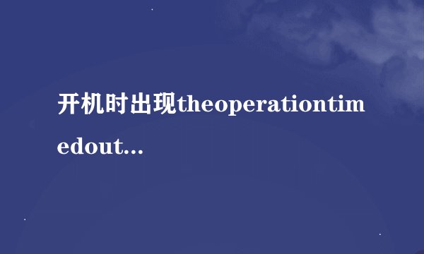 开机时出现theoperationtimedout是怎么回事？