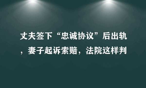 丈夫签下“忠诚协议”后出轨，妻子起诉索赔，法院这样判