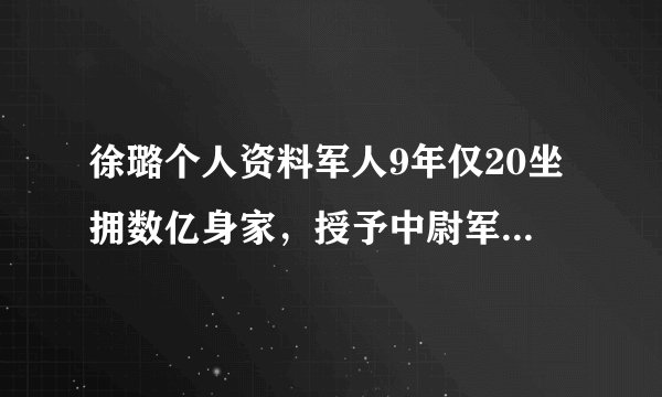 徐璐个人资料军人9年仅20坐拥数亿身家，授予中尉军衔的徐璐，唯独在爱情上屡遭挫折0