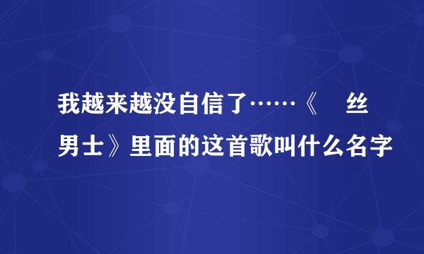 我越来越没自信了……《屌丝男士》里面的这首歌叫什么名字