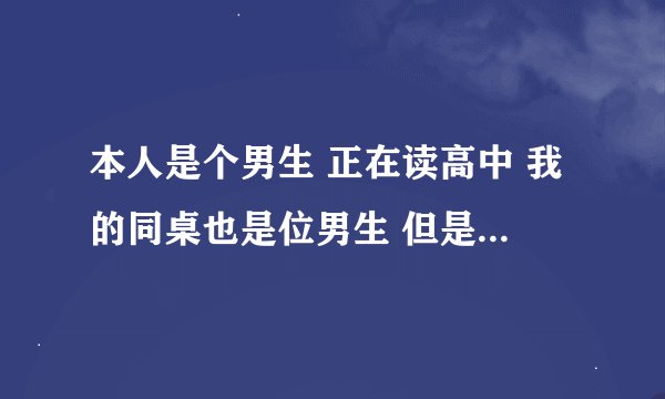 本人是个男生 正在读高中 我的同桌也是位男生 但是他上课老是摸我大腿 最近更过分了 上课 老是牵着我的手