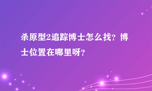 杀原型2追踪博士怎么找？博士位置在哪里呀？