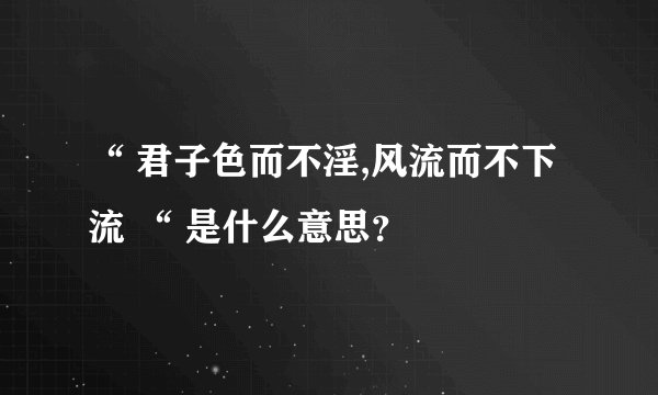 “ 君子色而不淫,风流而不下流 “ 是什么意思？