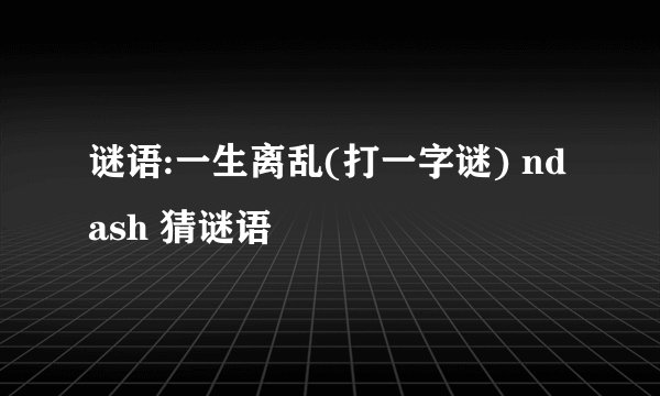 谜语:一生离乱(打一字谜) ndash 猜谜语