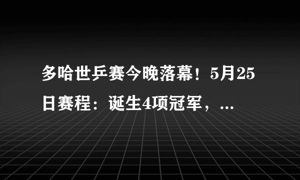 多哈世乒赛今晚落幕！5月25日赛程：诞生4项冠军，国乒4人冲击3金