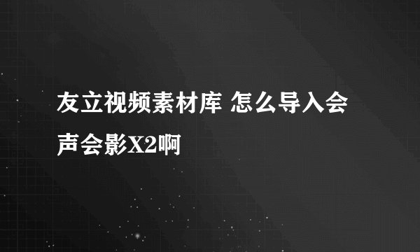 友立视频素材库 怎么导入会声会影X2啊