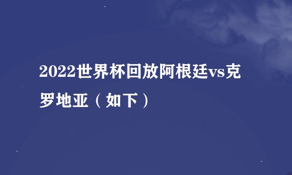 2022世界杯回放阿根廷vs克罗地亚（如下）