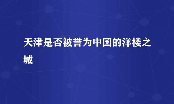 天津是否被誉为中国的洋楼之城