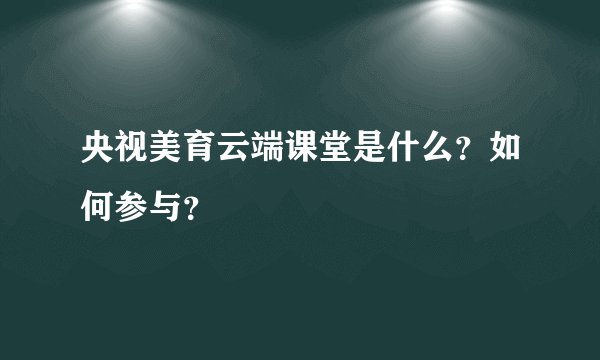 央视美育云端课堂是什么？如何参与？