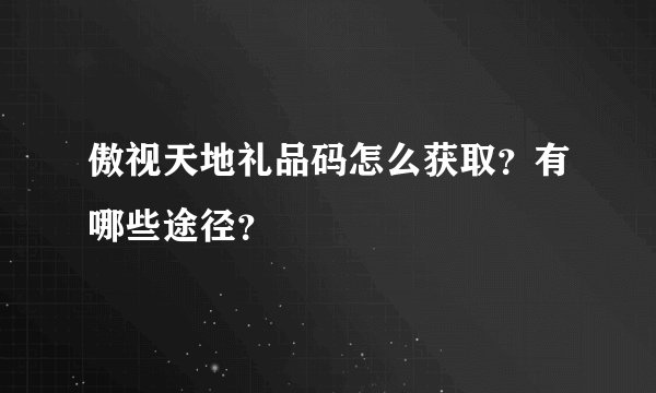 傲视天地礼品码怎么获取？有哪些途径？