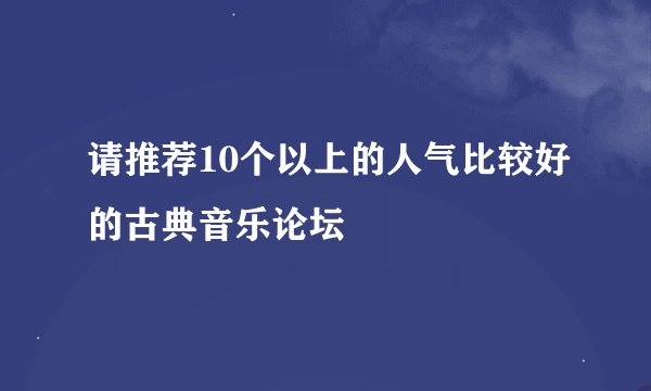 请推荐10个以上的人气比较好的古典音乐论坛