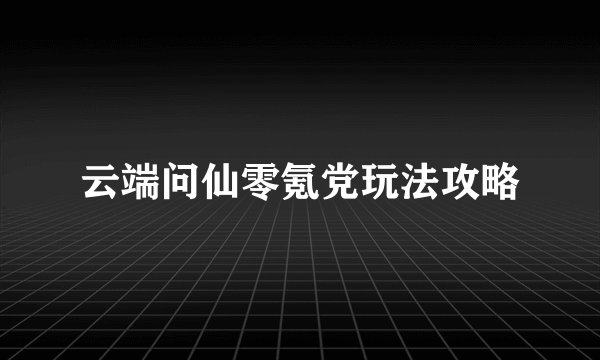 云端问仙零氪党玩法攻略