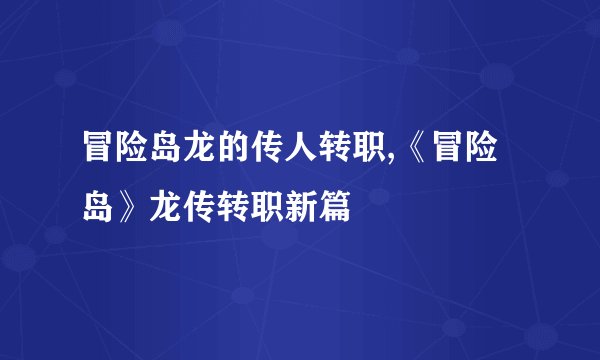 冒险岛龙的传人转职,《冒险岛》龙传转职新篇