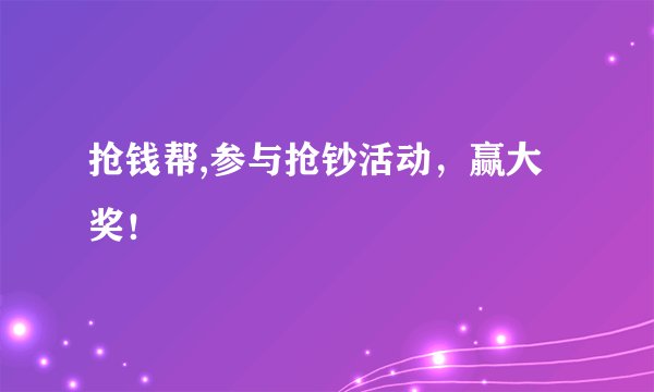 抢钱帮,参与抢钞活动，赢大奖！