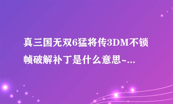 真三国无双6猛将传3DM不锁帧破解补丁是什么意思~~~~~