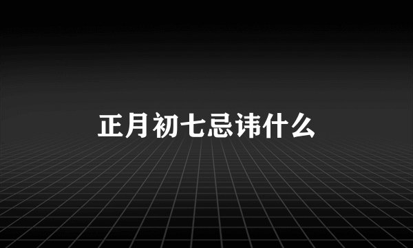 正月初七忌讳什么