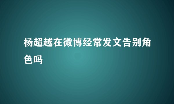 杨超越在微博经常发文告别角色吗