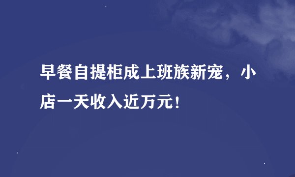 早餐自提柜成上班族新宠，小店一天收入近万元！