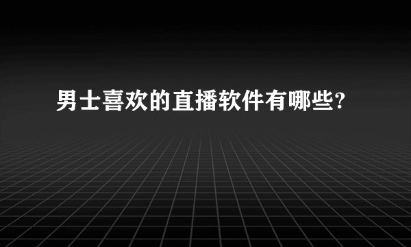 男士喜欢的直播软件有哪些?