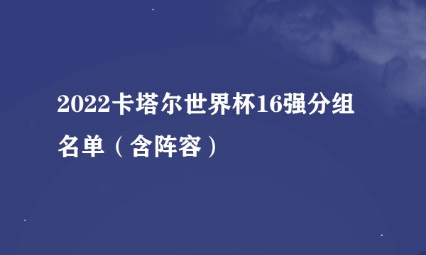 2022卡塔尔世界杯16强分组名单（含阵容）