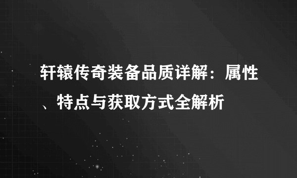 轩辕传奇装备品质详解：属性、特点与获取方式全解析