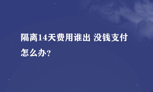 隔离14天费用谁出 没钱支付怎么办？