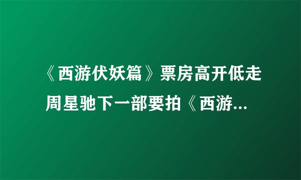 《西游伏妖篇》票房高开低走 周星驰下一部要拍《西游弑神篇》？