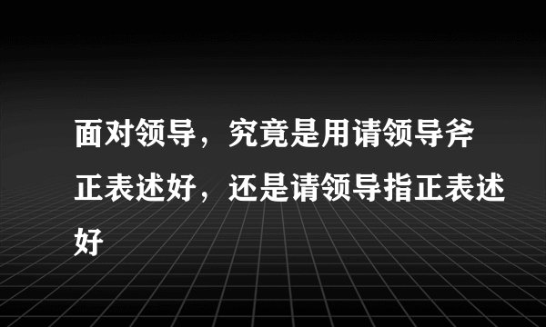 面对领导，究竟是用请领导斧正表述好，还是请领导指正表述好