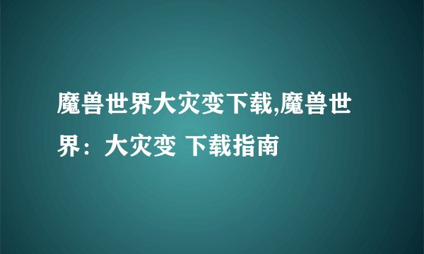 魔兽世界大灾变下载,魔兽世界：大灾变 下载指南
