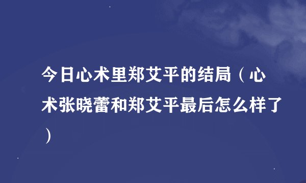 今日心术里郑艾平的结局（心术张晓蕾和郑艾平最后怎么样了）