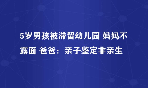 5岁男孩被滞留幼儿园 妈妈不露面 爸爸：亲子鉴定非亲生